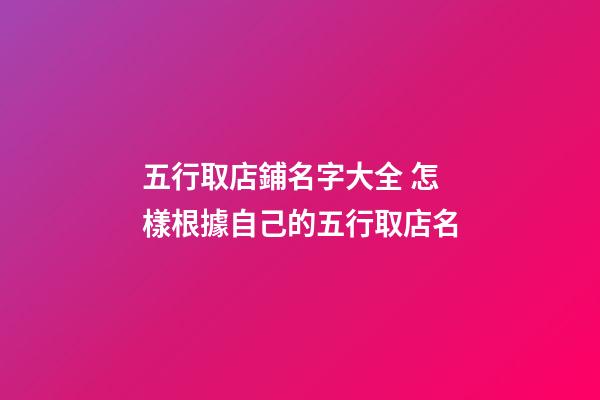 五行取店鋪名字大全 怎樣根據自己的五行取店名-第1張-店鋪起名-玄機派